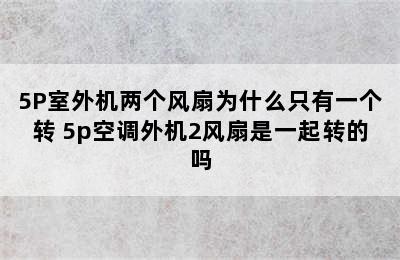 5P室外机两个风扇为什么只有一个转 5p空调外机2风扇是一起转的吗